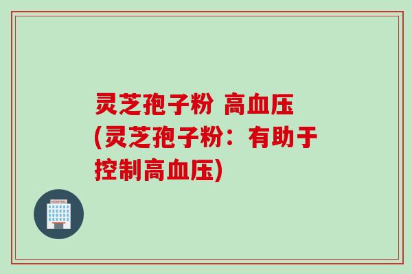 灵芝孢子粉 高血压 (灵芝孢子粉：有助于控制高血压)