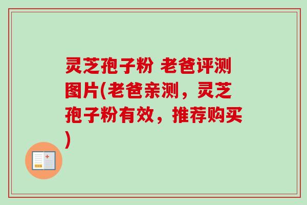 灵芝孢子粉 老爸评测图片(老爸亲测，灵芝孢子粉有效，推荐购买)
