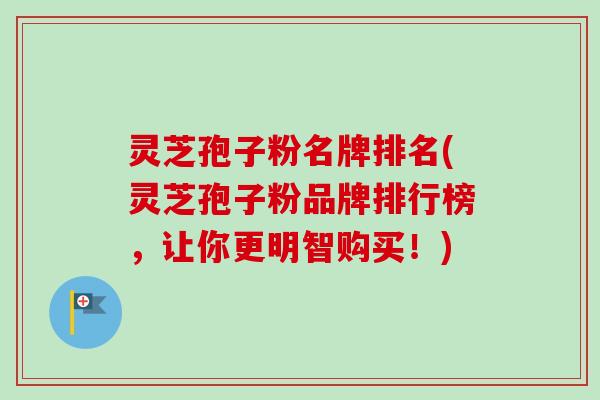 灵芝孢子粉名牌排名(灵芝孢子粉品牌排行榜,让你更明智购买!) 灵芝孢子粉名牌排名(灵芝孢子粉品牌排行榜,让你更明智购买!)