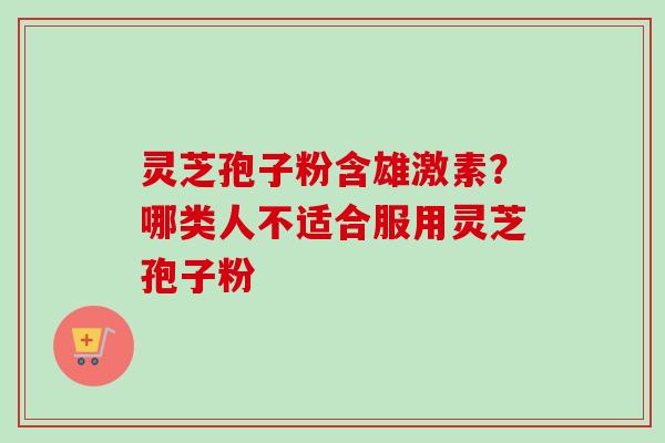 灵芝孢子粉含雄激素？哪类人不适合服用灵芝孢子粉