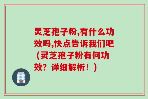 灵芝孢子粉,有什么功效吗,快点告诉我们吧 (灵芝孢子粉有何功效？详细解析！)
