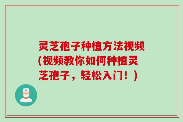 灵芝孢子种植方法视频(视频教你如何种植灵芝孢子，轻松入门！)