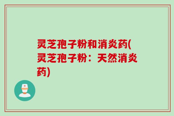 灵芝孢子粉和消炎药(灵芝孢子粉：天然消炎药)