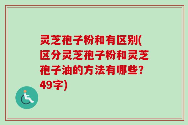 灵芝孢子粉和有区别(区分灵芝孢子粉和灵芝孢子油的方法有哪些？49字)