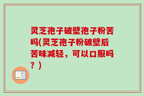 灵芝孢子破壁孢子粉苦吗(灵芝孢子粉破壁后苦味减轻,可以口服吗?) 灵芝孢子破壁孢子粉苦吗(灵芝孢子粉破壁后苦味减轻,可以口服吗?)