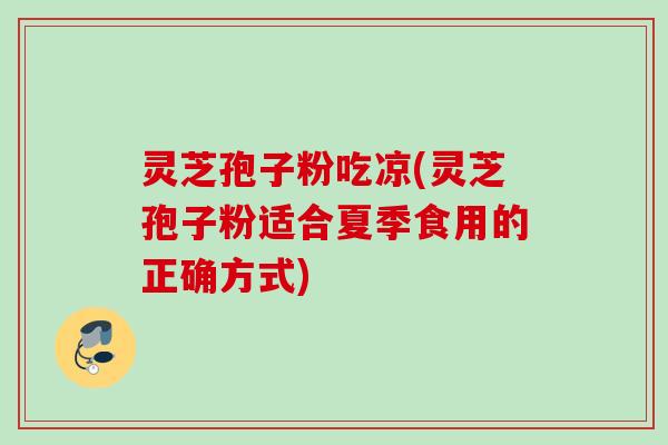 灵芝孢子粉吃凉(灵芝孢子粉适合夏季食用的正确方式)