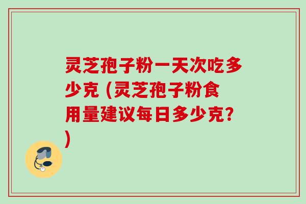 灵芝孢子粉一天次吃多少克 (灵芝孢子粉食用量建议每日多少克？)
