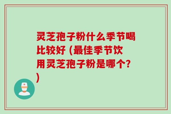 灵芝孢子粉什么季节喝比较好 (最佳季节饮用灵芝孢子粉是哪个？)