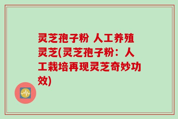 灵芝孢子粉 人工养殖灵芝(灵芝孢子粉：人工栽培再现灵芝奇妙功效)
