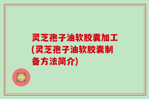 灵芝孢子油软胶囊加工(灵芝孢子油软胶囊制备方法简介)
