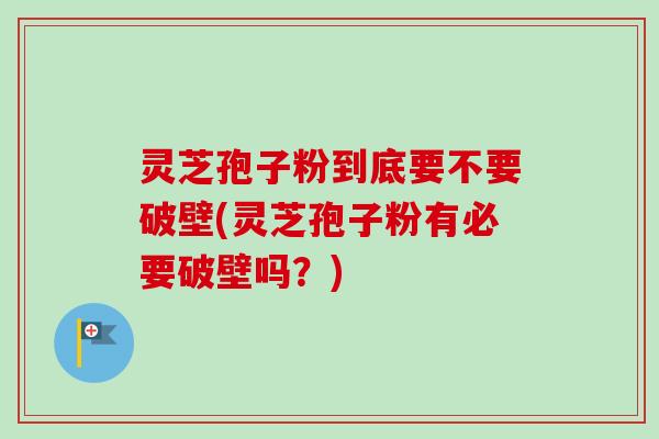 灵芝孢子粉到底要不要破壁(灵芝孢子粉有必要破壁吗？)
