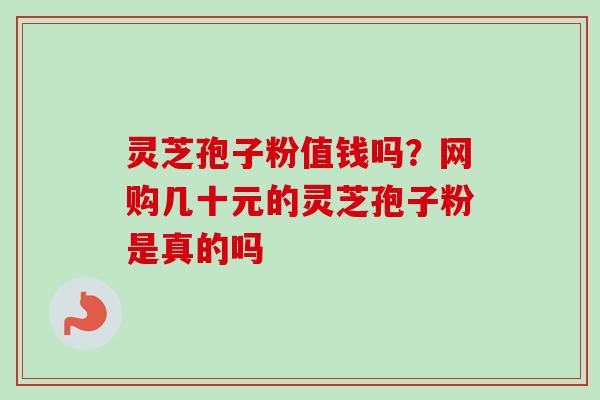 灵芝孢子粉值钱吗？网购几十元的灵芝孢子粉是真的吗