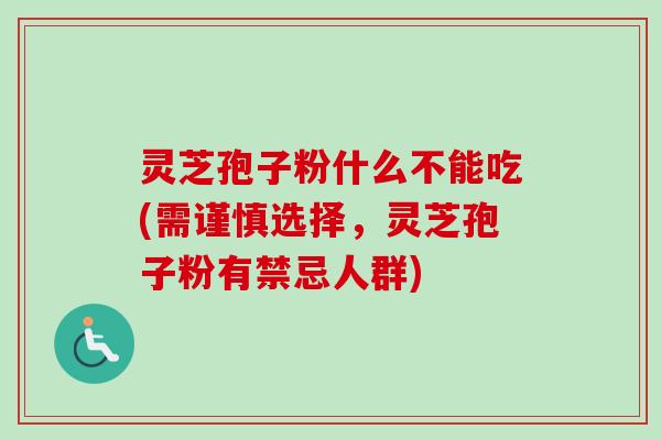 灵芝孢子粉什么不能吃(需谨慎选择，灵芝孢子粉有禁忌人群)