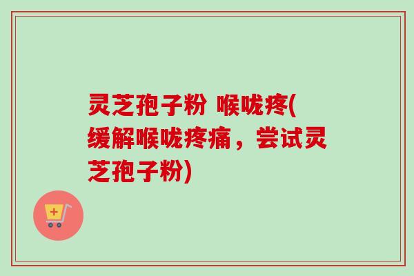 灵芝孢子粉 喉咙疼(缓解喉咙疼痛，尝试灵芝孢子粉)
