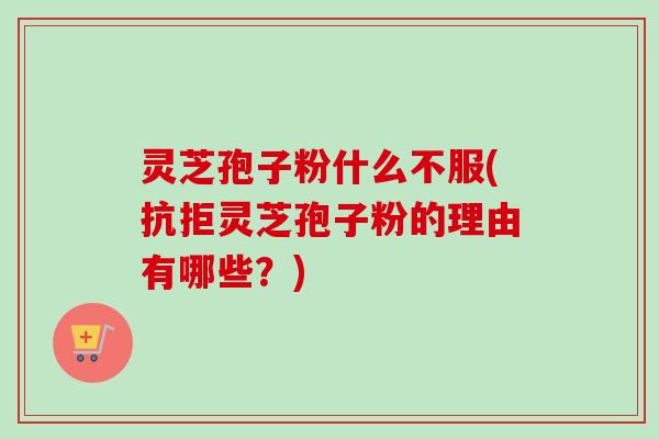 灵芝孢子粉什么不服(抗拒灵芝孢子粉的理由有哪些？)