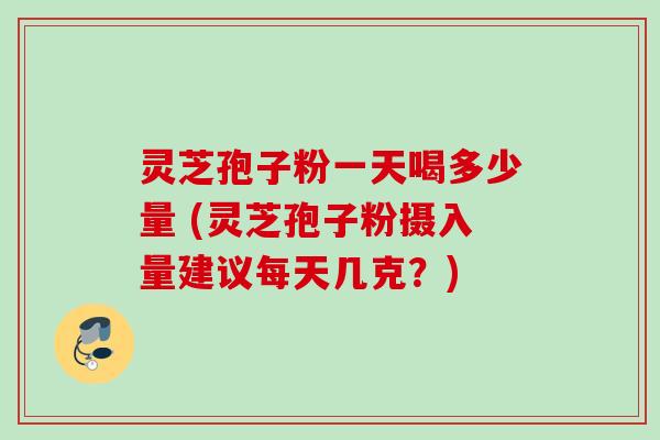 灵芝孢子粉一天喝多少量 (灵芝孢子粉摄入量建议每天几克？)