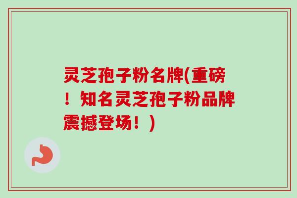 灵芝孢子粉名牌(重磅！知名灵芝孢子粉品牌震撼登场！)