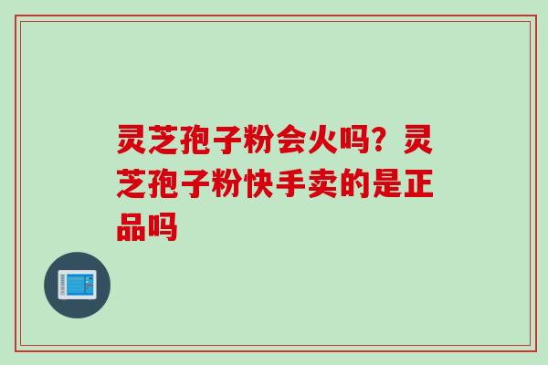 灵芝孢子粉会火吗？灵芝孢子粉快手卖的是正品吗