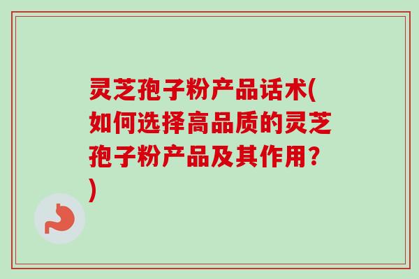 灵芝孢子粉产品话术(如何选择高品质的灵芝孢子粉产品及其作用？)
