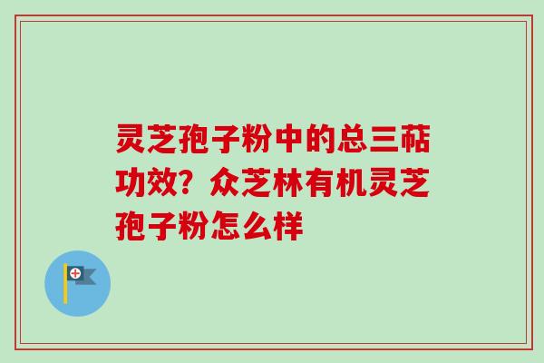 灵芝孢子粉中的总三萜功效？众芝林有机灵芝孢子粉怎么样