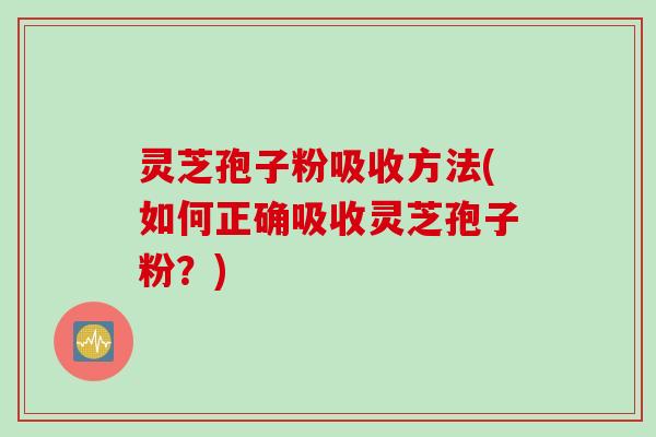 灵芝孢子粉吸收方法(如何正确吸收灵芝孢子粉?) 灵芝孢子粉吸收方法(如何正确吸收灵芝孢子粉?)