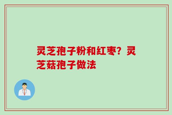 灵芝孢子粉和红枣？灵芝菇孢子做法