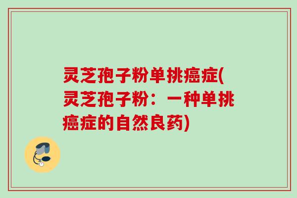 灵芝孢子粉单挑癌症(灵芝孢子粉：一种单挑癌症的自然良药)