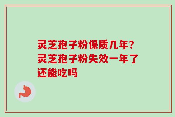 灵芝孢子粉保质几年？灵芝孢子粉失效一年了还能吃吗
