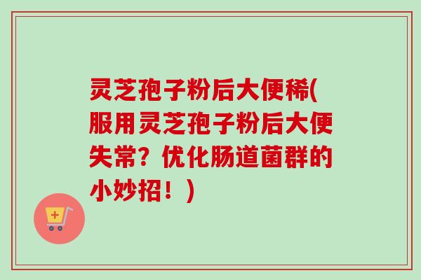 灵芝孢子粉后大便稀(服用灵芝孢子粉后大便失常？优化肠道菌群的小妙招！)