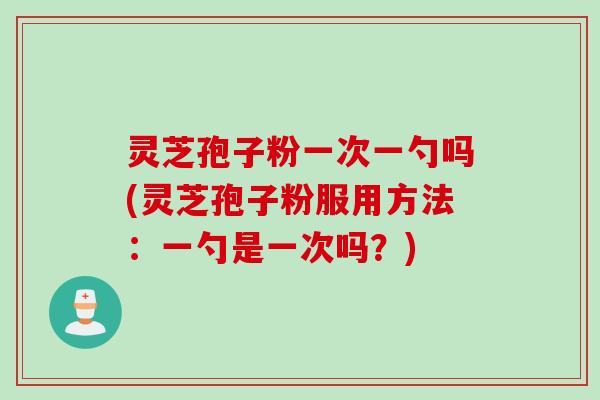 灵芝孢子粉一次一勺吗(灵芝孢子粉服用方法：一勺是一次吗？)