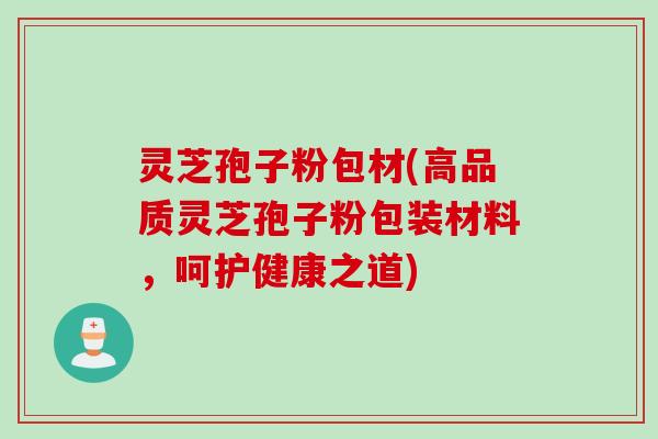 灵芝孢子粉包材(高品质灵芝孢子粉包装材料，呵护健康之道)