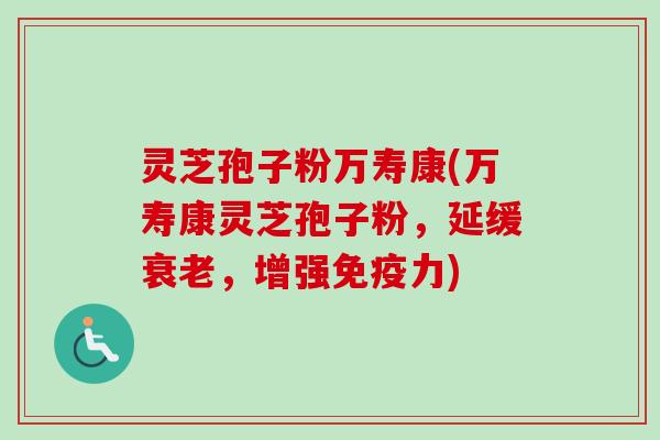 灵芝孢子粉万寿康(万寿康灵芝孢子粉，延缓衰老，增强免疫力)