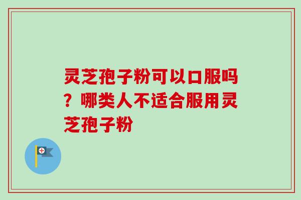 灵芝孢子粉可以口服吗？哪类人不适合服用灵芝孢子粉