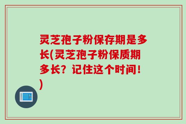 灵芝孢子粉保存期是多长(灵芝孢子粉保质期多长？记住这个时间！)