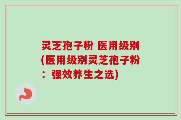 灵芝孢子粉 医用级别(医用级别灵芝孢子粉：强效养生之选)