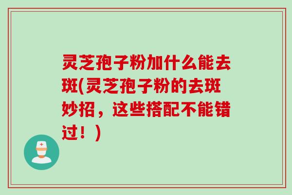 灵芝孢子粉加什么能去斑(灵芝孢子粉的去斑妙招，这些搭配不能错过！)