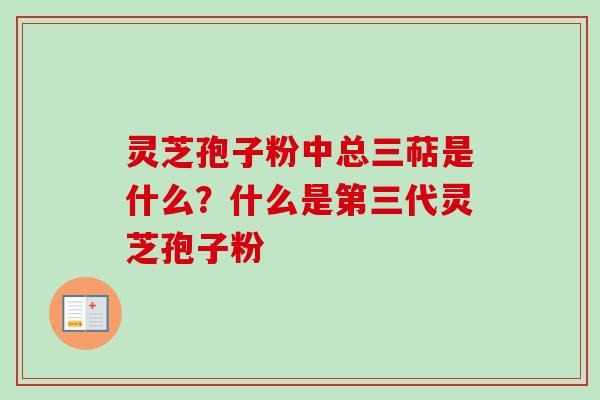 灵芝孢子粉中总三萜是什么？什么是第三代灵芝孢子粉