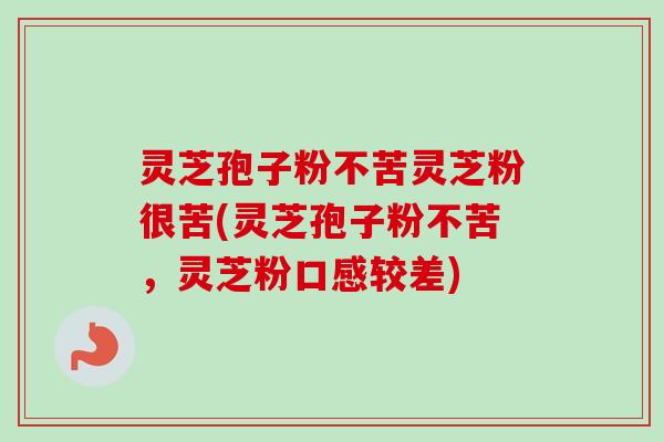 灵芝孢子粉不苦灵芝粉很苦(灵芝孢子粉不苦，灵芝粉口感较差)