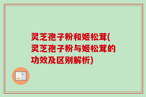 灵芝孢子粉和姬松茸(灵芝孢子粉与姬松茸的功效及区别解析) 灵芝孢子粉和姬松茸(灵芝孢子粉与姬松茸的功效及区别解析)