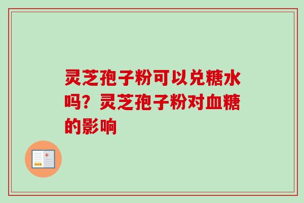 灵芝孢子粉可以兑糖水吗？灵芝孢子粉对血糖的影响