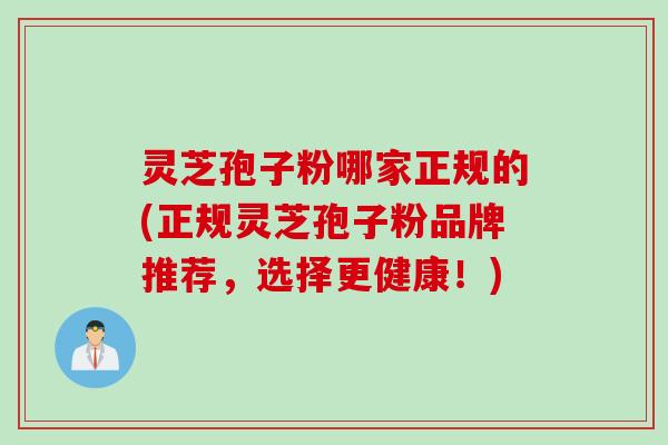 灵芝孢子粉哪家正规的(正规灵芝孢子粉品牌推荐，选择更健康！)