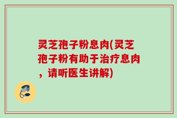 灵芝孢子粉息肉(灵芝孢子粉有助于治疗息肉，请听医生讲解)