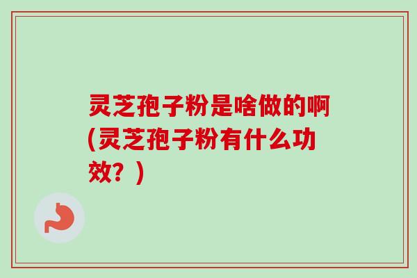 灵芝孢子粉是啥做的啊(灵芝孢子粉有什么功效？)
