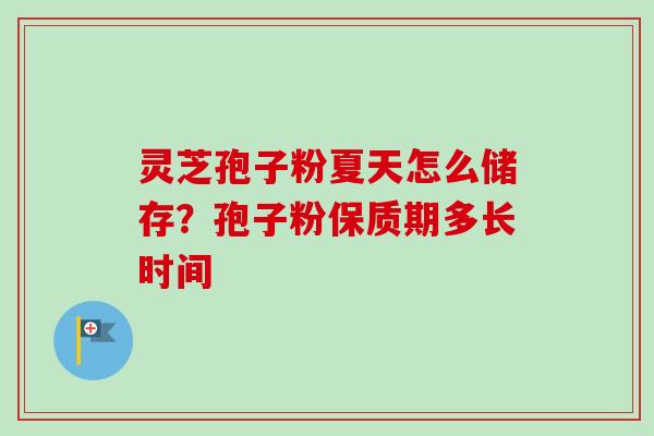 灵芝孢子粉夏天怎么储存？孢子粉保质期多长时间