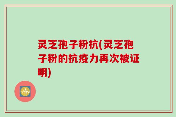 灵芝孢子粉抗(灵芝孢子粉的抗疫力再次被证明)