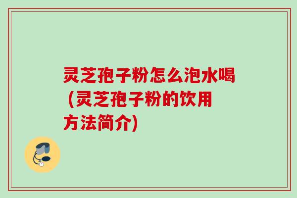灵芝孢子粉怎么泡水喝 (灵芝孢子粉的饮用方法简介)