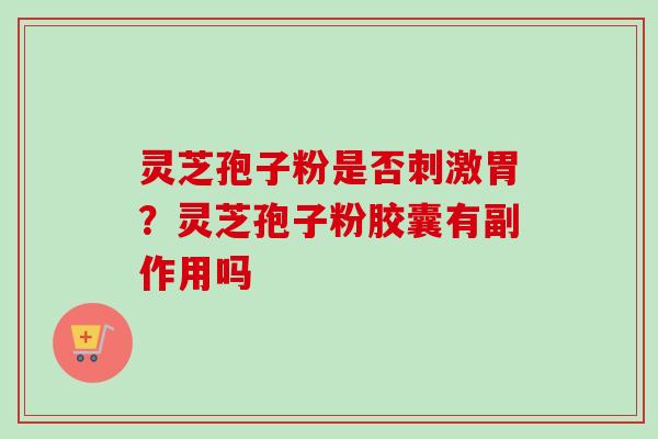 灵芝孢子粉是否刺激胃？灵芝孢子粉胶囊有副作用吗