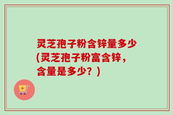 灵芝孢子粉含锌量多少(灵芝孢子粉富含锌，含量是多少？)