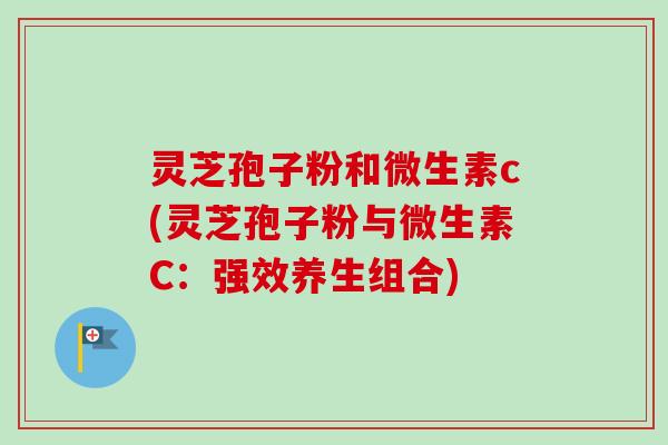 灵芝孢子粉和微生素c(灵芝孢子粉与微生素C：强效养生组合)