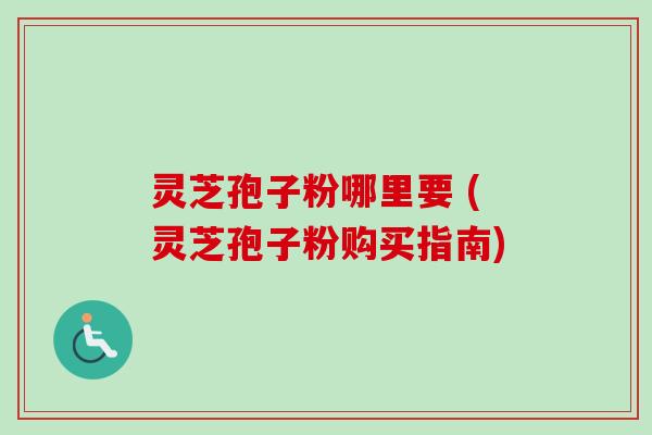 灵芝孢子粉哪里要 (灵芝孢子粉购买指南)